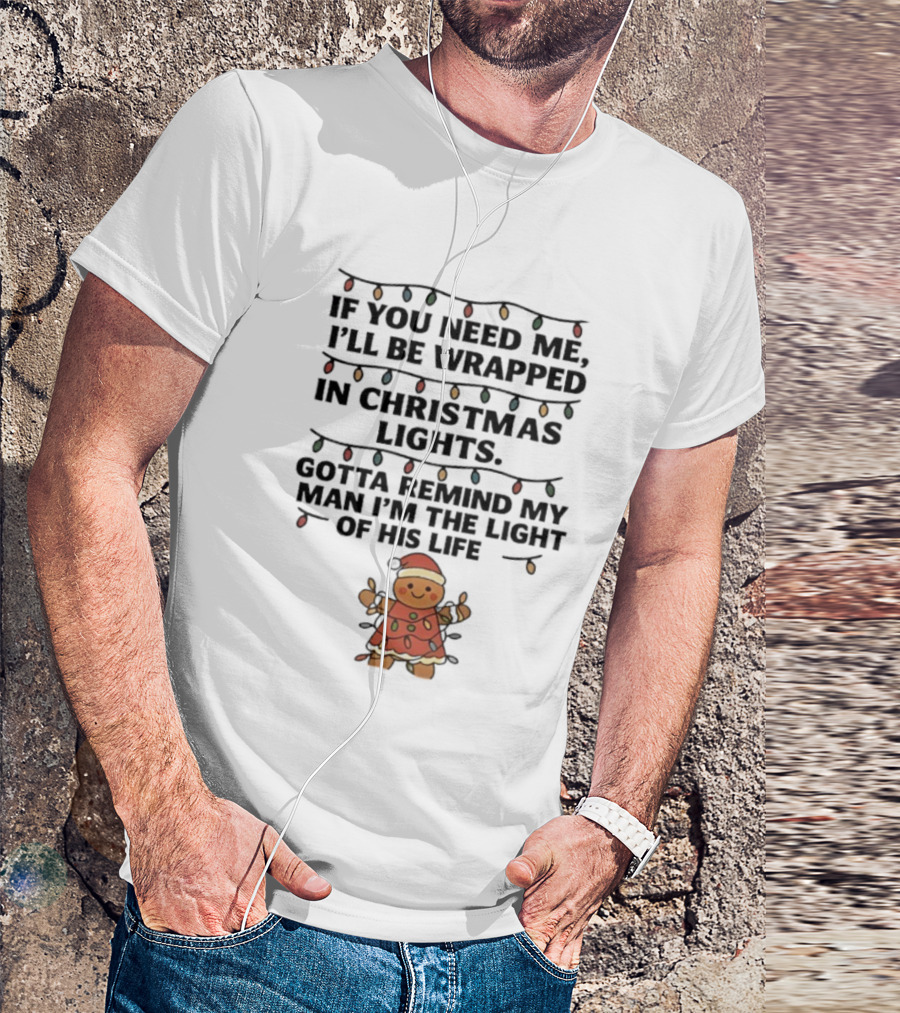 Christmas Gingerbread If You Need Me I’ll Be Wrapped In Christmas Lights Gotta Remind My Man I’m The Light Of His Life T-Shirt