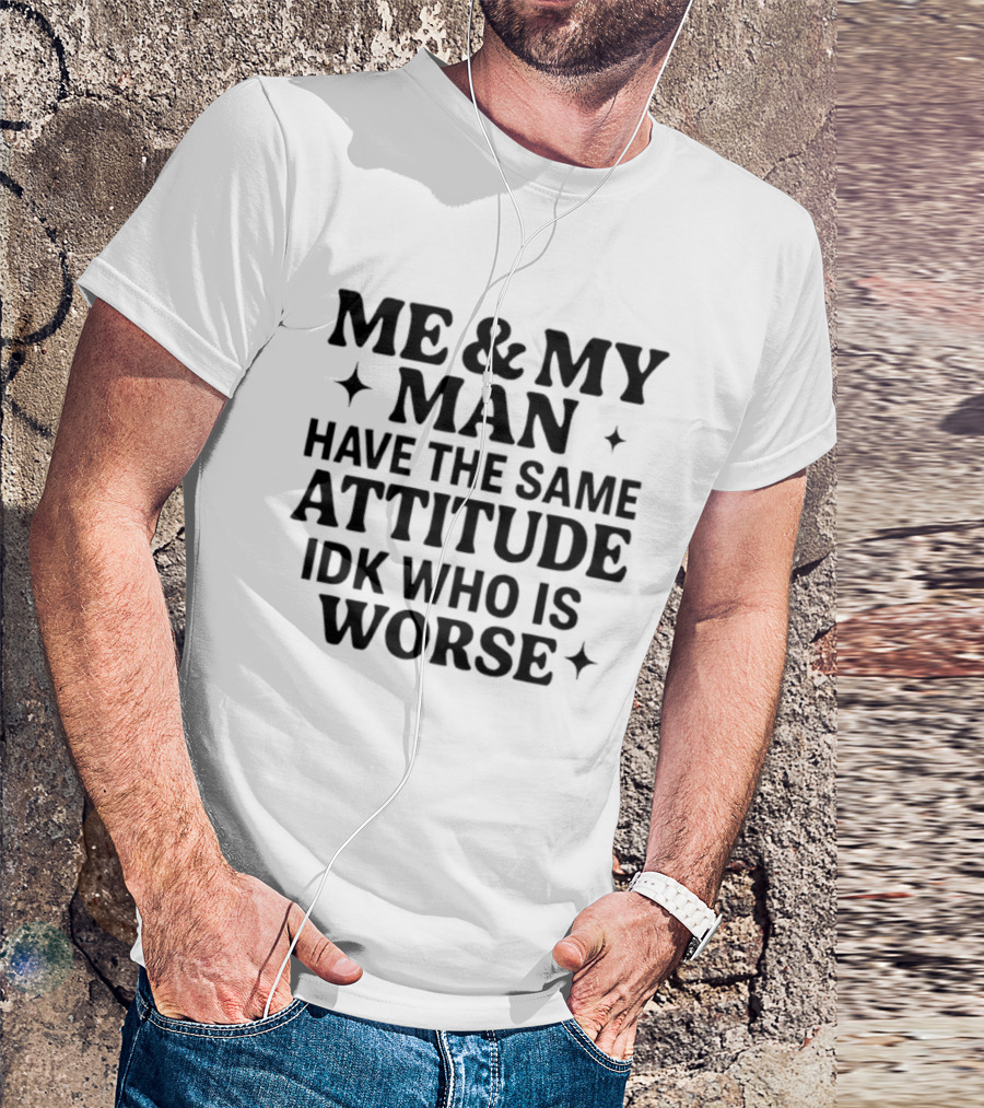 Me & My Man Have The Same Attitude Idk Who Is Worse T-Shirt