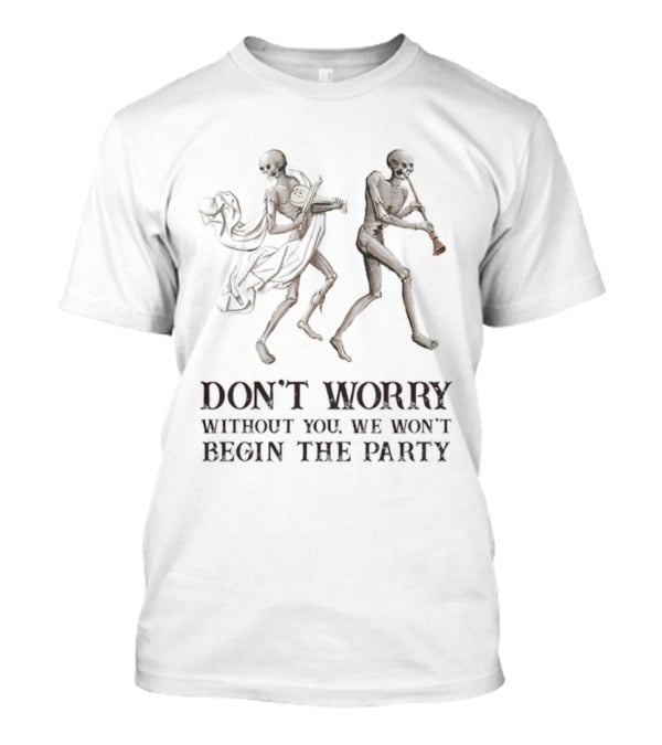 Don't Worry Without You We Won't Begin The Party Skeletons T-Shirt