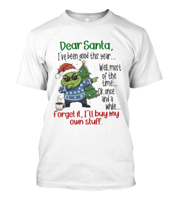 Grinch Dear Santa I’ve Been Good This Year Well Most Of The Time Once In A While Forget It I'll Buy My Own Stuff T-Shirt