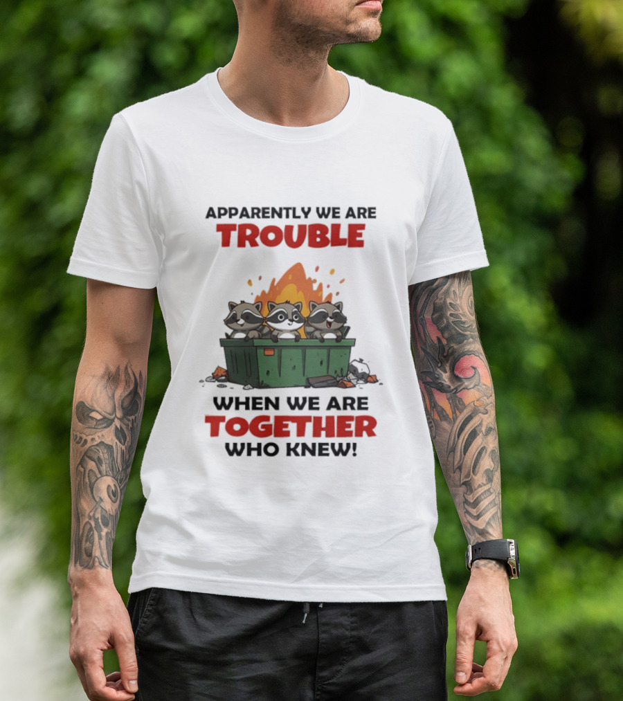 Raccoons Dumpster Fire Apparently We Are Trouble When We Are Together Who Knew T-Shirt