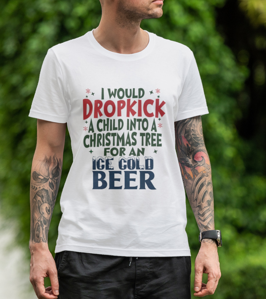 I Would Dropkick A Child Into A Christmas Tree For An Ice Cold Beer T-Shirt