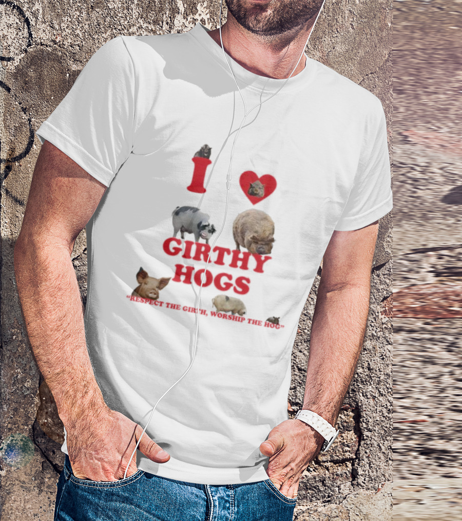 I Love Girthy Hogs Respect The Girth Worship The Hog T-Shirt