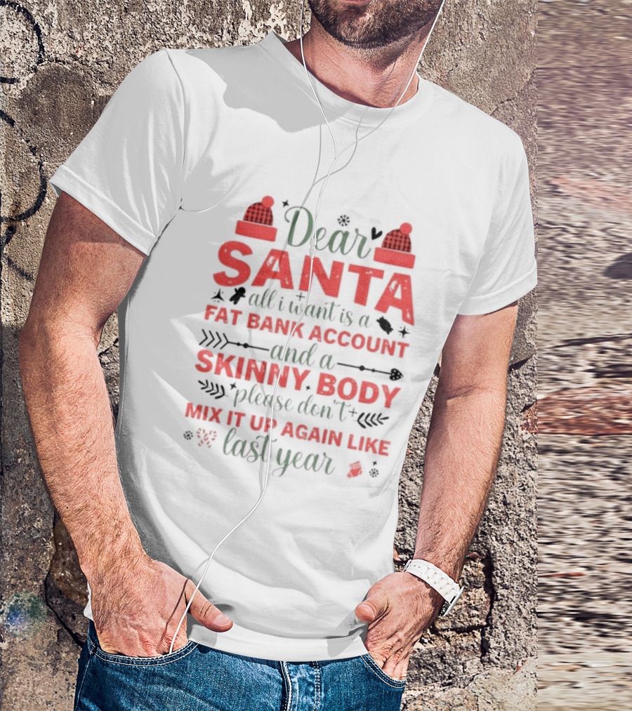 Dear Santa All I Want Is A Fat Bank Account And A Skinny Body Please Don’t Mix It Up Again Like Last Year T-Shirt