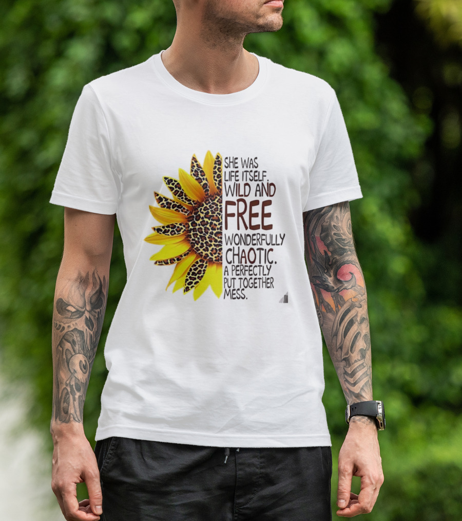 Sunflower She Was Life Itself Wild And Free Wonderfully Chaotic Perfectly Put Together Mess T-Shirt