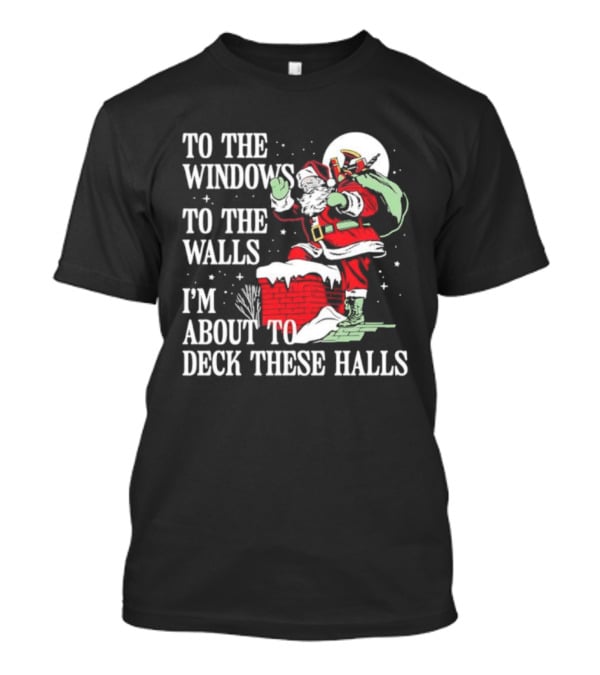 To The Windows To The Walls I'm About To Deck These Halls Santa Claus T-Shirt