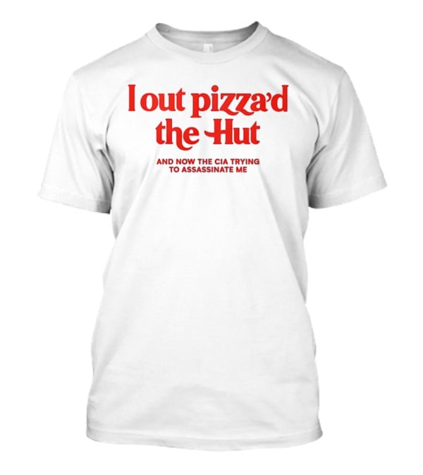 I Out Pizza’d The Hut And Now The CIA Trying To Assassinate Me T-Shirt