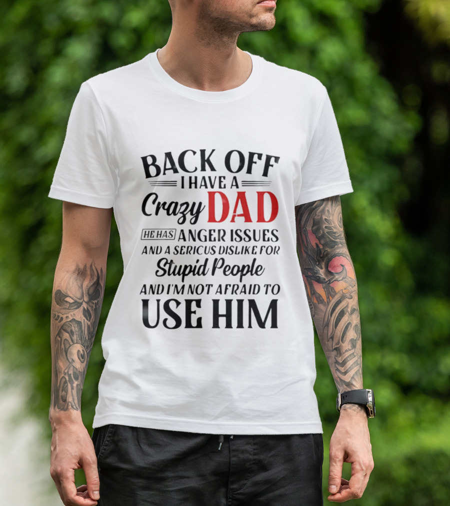 Back Off I Have A Crazy Dad Anger Issues Serious Dislike For Stupid People And I'm Not Afraid To Use Him T-Shirt