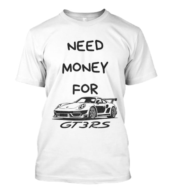Need Money For GT3 RS Car Lover T-Shirt