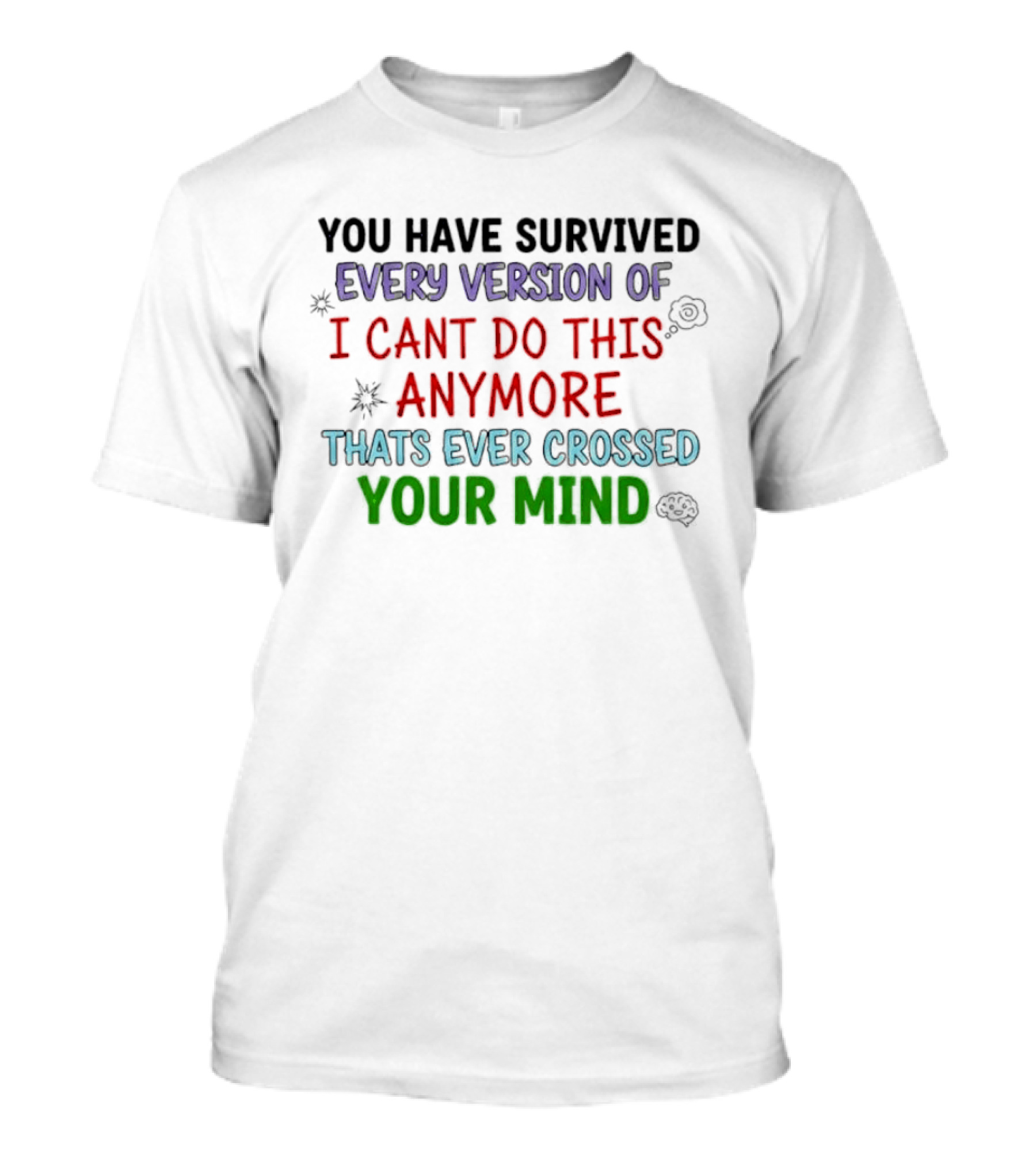 You Have Survived Every Version Of I Cant Do This Anymore Thats Ever Crossed Your Mind T-Shirt