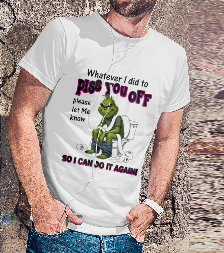 Grinch Whatever I Did To Piss You Off Please Let Me Know So I Can Do It Again T-Shirt