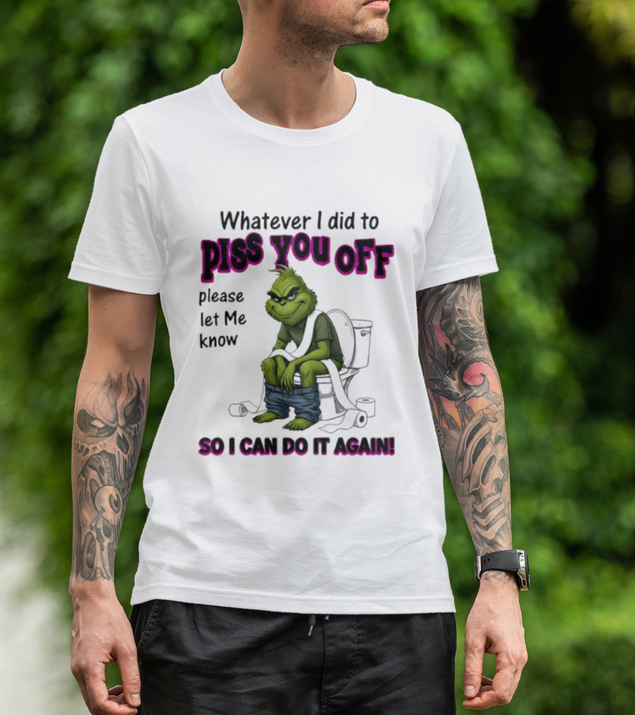Grinch Whatever I Did To Piss You Off Please Let Me Know So I Can Do It Again T-Shirt