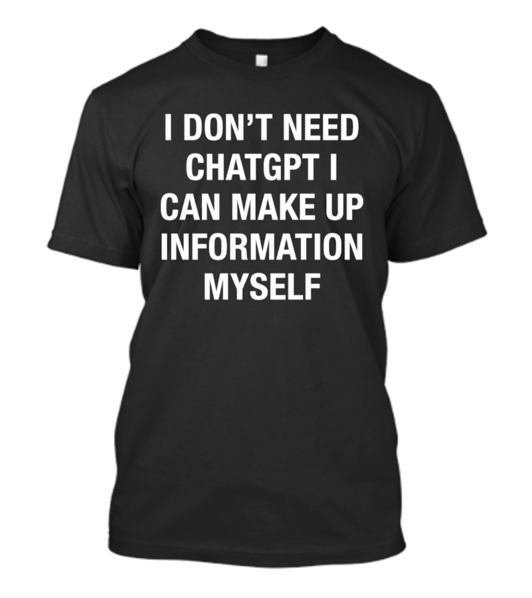 I Don't Need ChatGPT I Can Make Up Information Myself T-Shirt