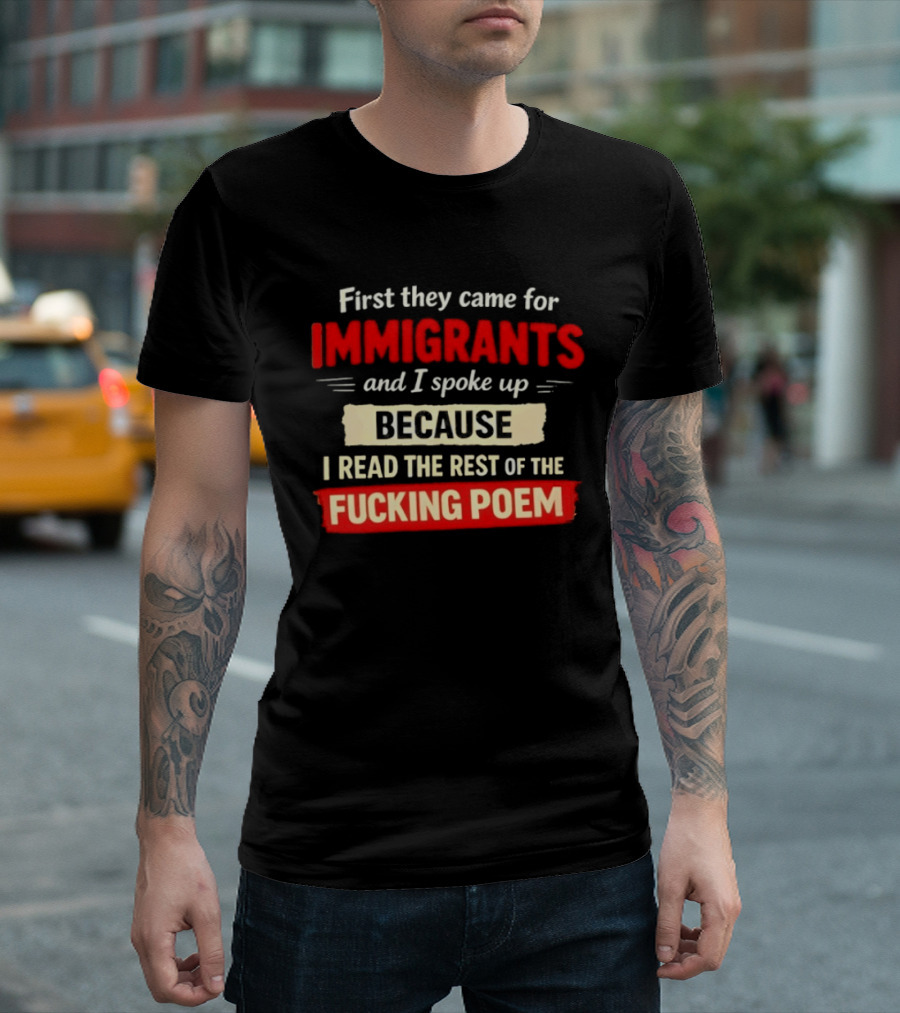 First They Came For Immigrants I Spoke Up Because I Read The Rest Of The Fucking Poem T-Shirt