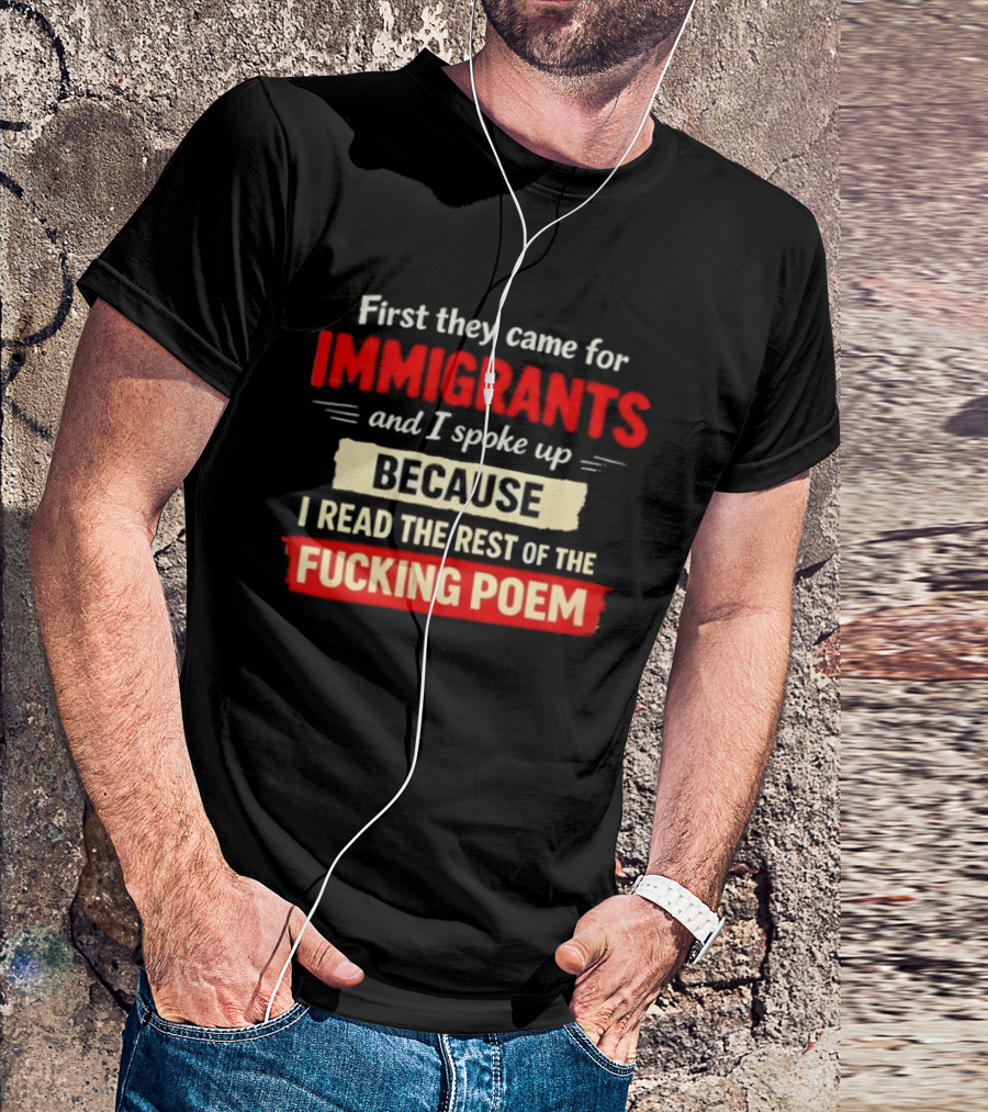 First They Came For Immigrants I Spoke Up Because I Read The Rest Of The Fucking Poem T-Shirt
