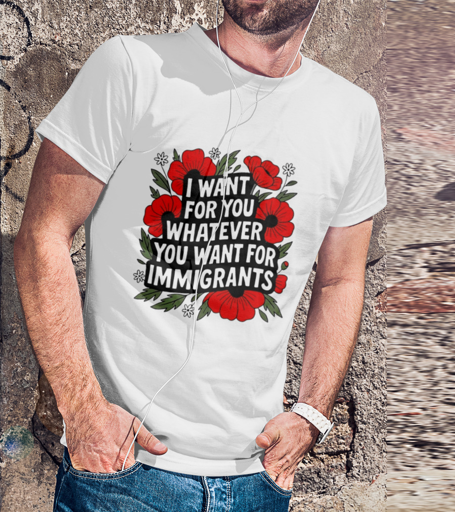 I Want For You Whatever You Want For Immigrants Floral Poppy T-Shirt