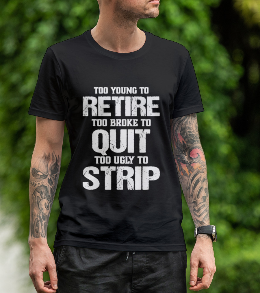 Too Young To Retire Too Broke To Quit Too Ugly To Strip T-Shirt