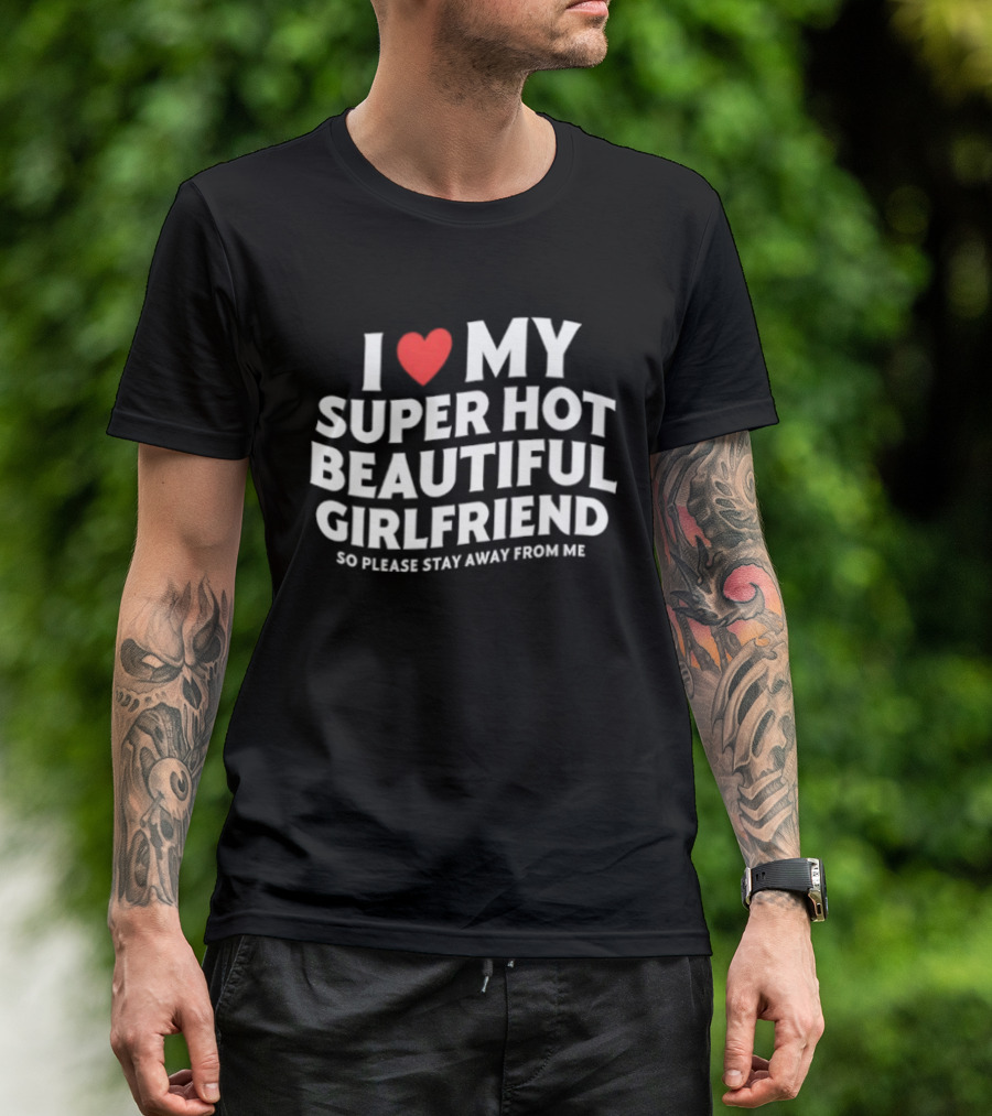 I Love My Super Hot Beautiful Girlfriend So Please Stay Away From Me T-Shirt