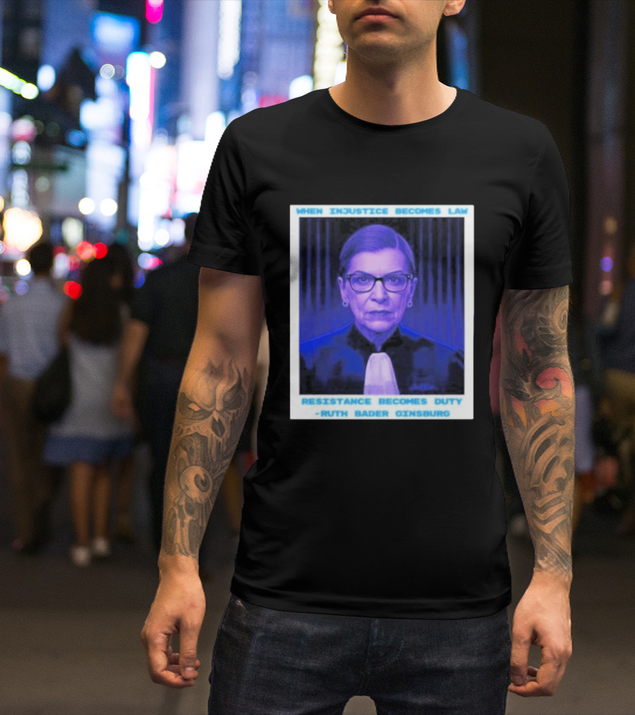 When Injustice Becomes Law Resistance Becomes Duty Ruth Bader Ginsburg T-Shirt