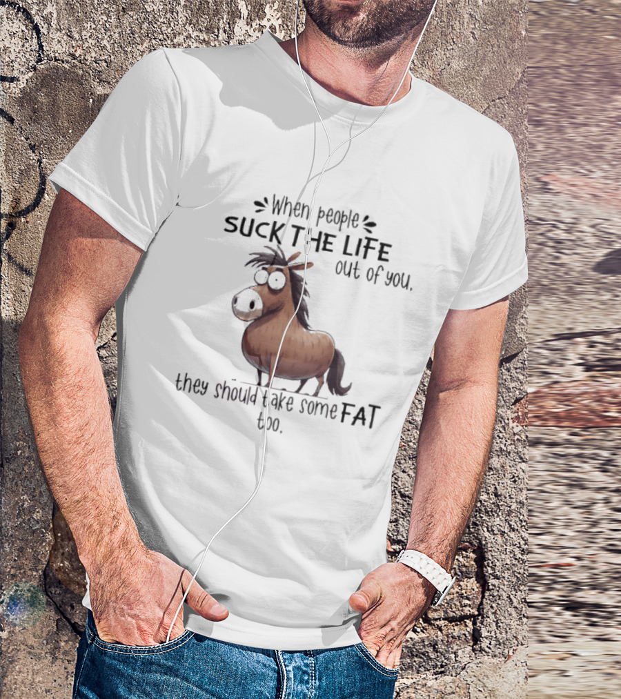 When People Suck The Life Out Of You They Should Take Some Fat Too Horse T-Shirt
