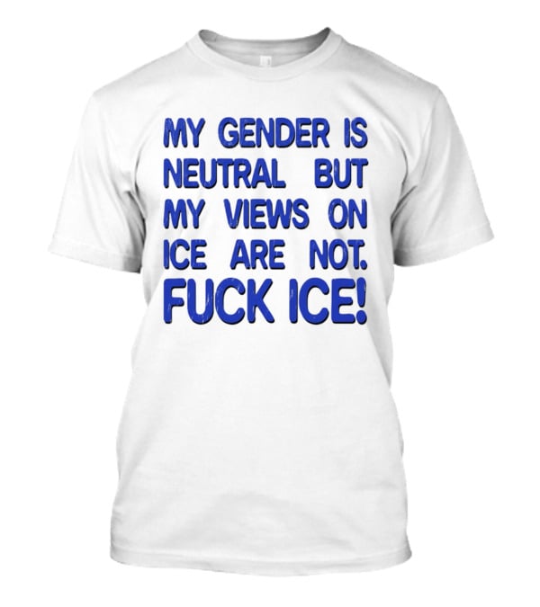 My Gender Is Neutral But My Views On ICE Are Not Fuck ICE T-Shirt