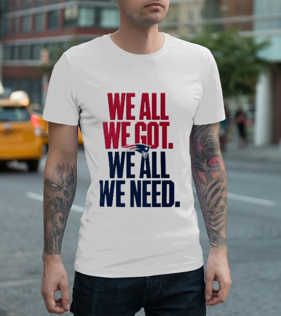 New England Patriots We All We Got We All We Need T-Shirt