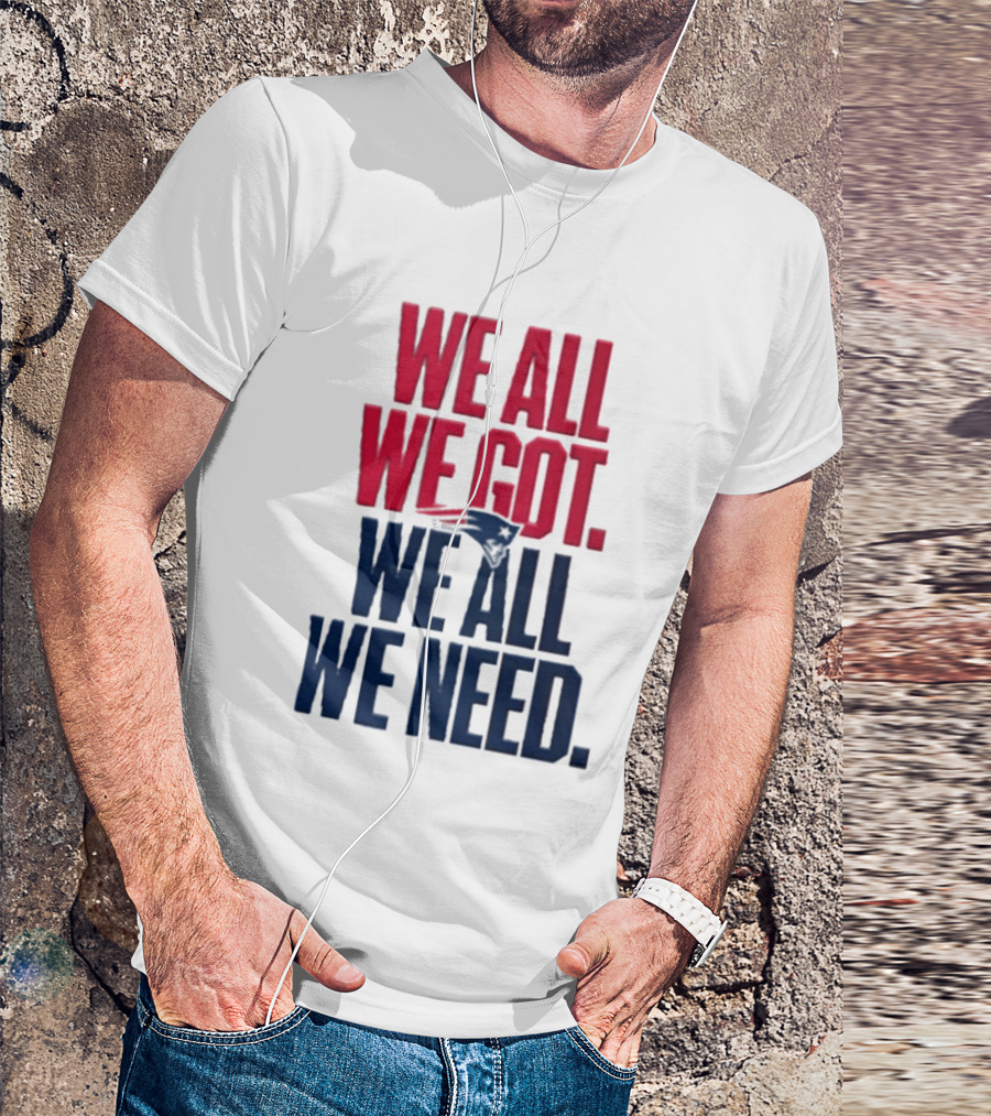 New England Patriots We All We Got We All We Need T-Shirt