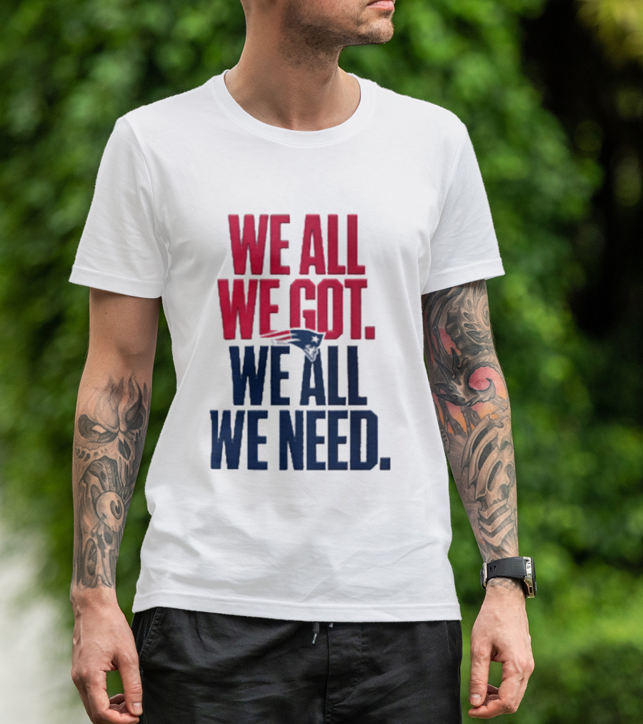 New England Patriots We All We Got We All We Need T-Shirt