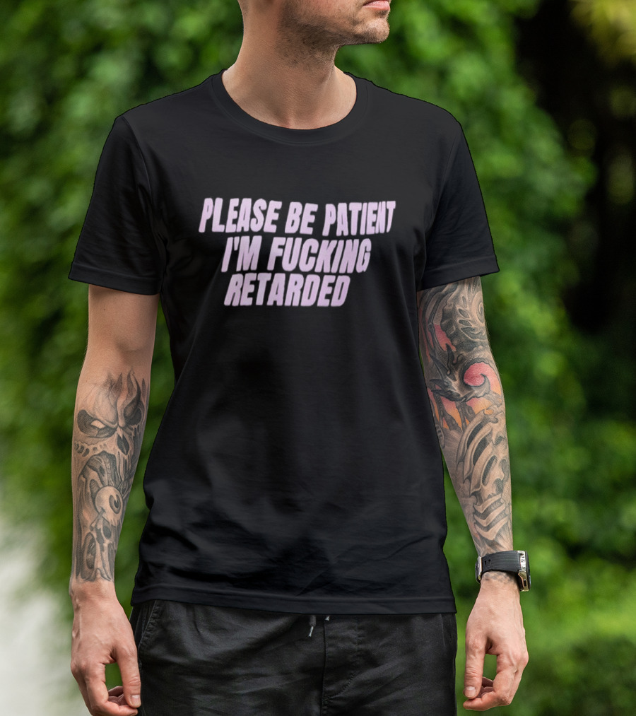 Please Be Patient Retarded I’m Fucking T-Shirt