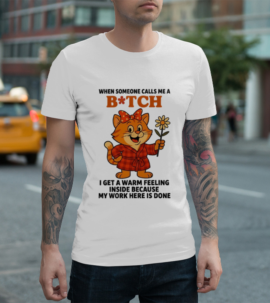When Someone Calls Me A Bitch I Get A Warm Feeling Inside Because My Work Here Is Done T-Shirt