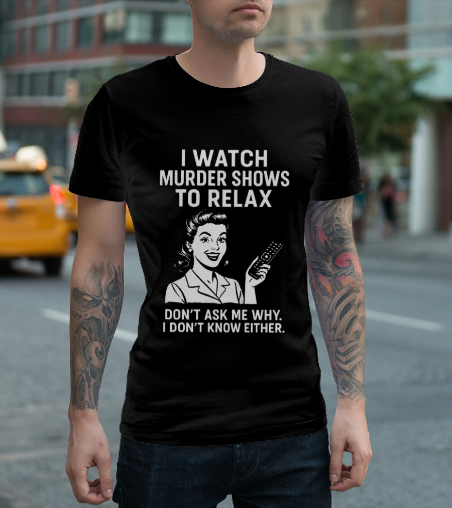 I Murder Shows To Relax Don't Ask Me Why I Don't Know Either T-Shirt