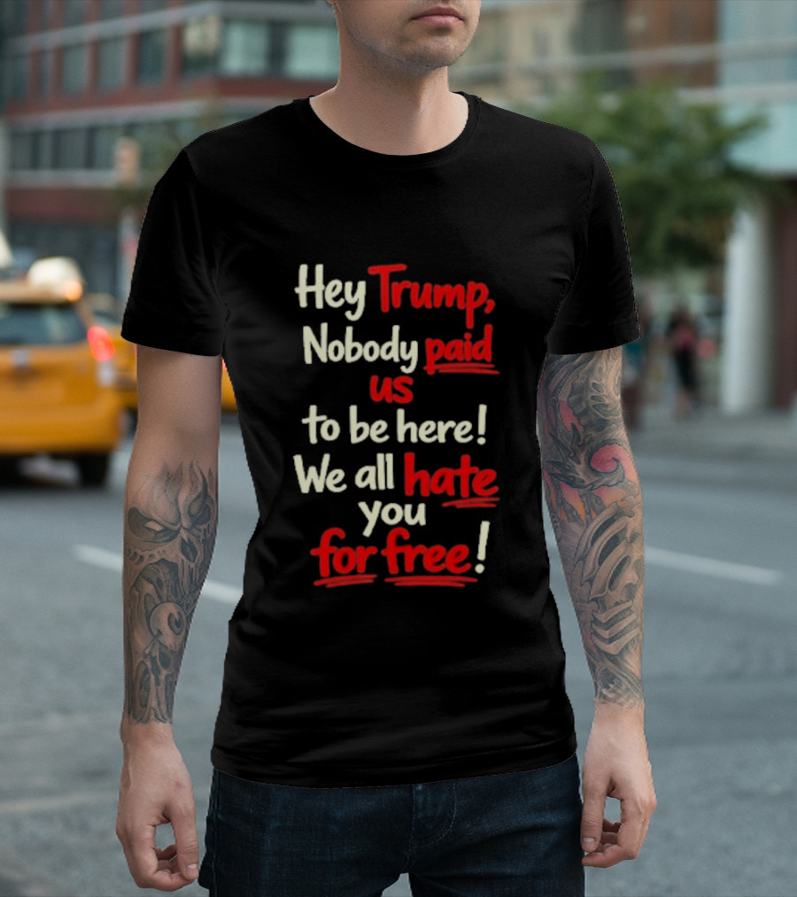 Hey Trump Nobody Paid Us To Be Here We All Hate You For Free T-Shirt