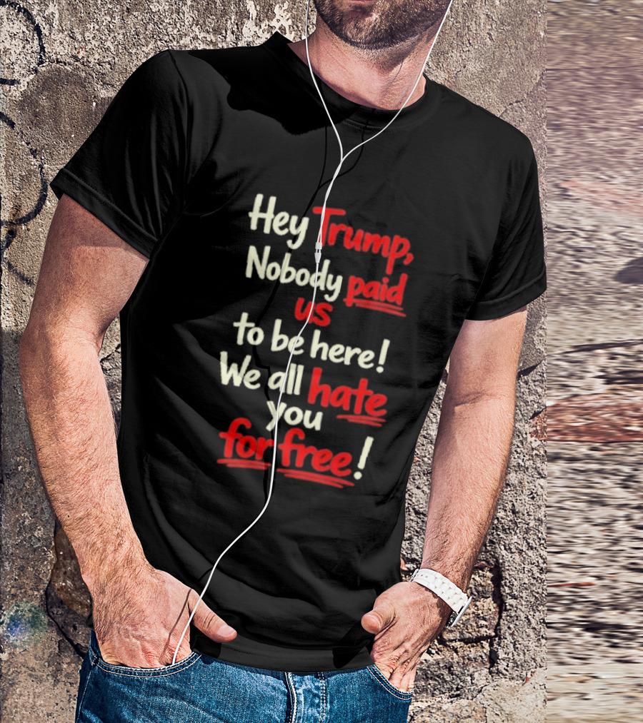Hey Trump Nobody Paid Us To Be Here We All Hate You For Free T-Shirt