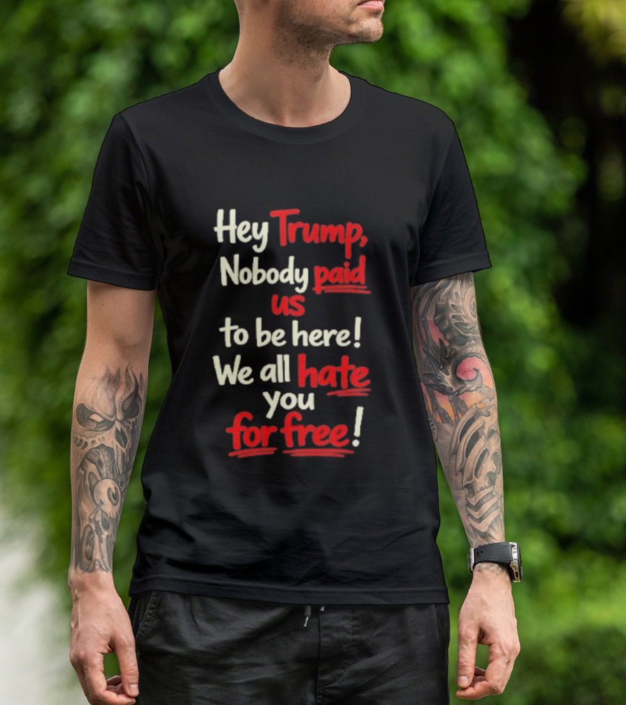 Hey Trump Nobody Paid Us To Be Here We All Hate You For Free T-Shirt