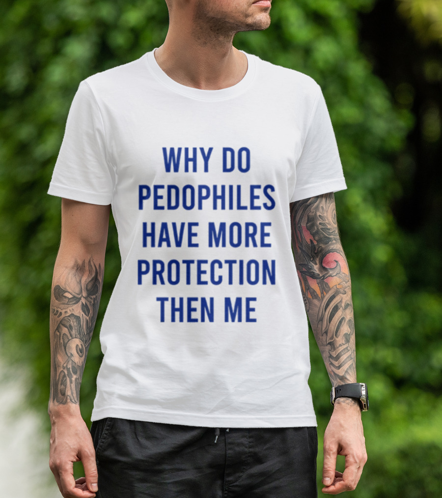 Why Do Pedophiles Have More Protection Then Me T-Shirt