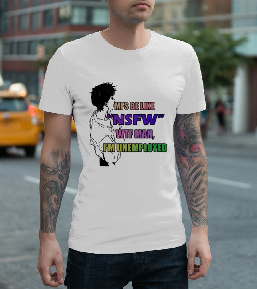 Mfs Be Like NSFW Wtf Man I'm Unemployed T-Shirt