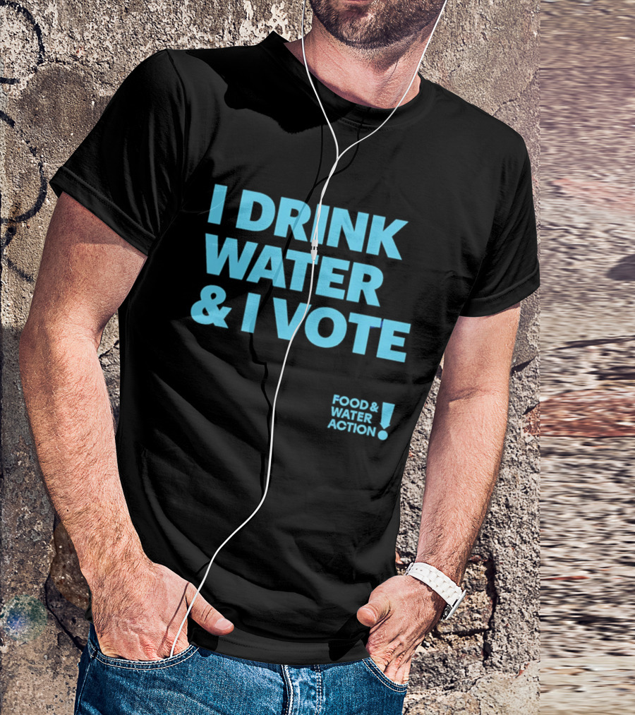 I Drink Water & I Vote Food & Water Action T-Shirt