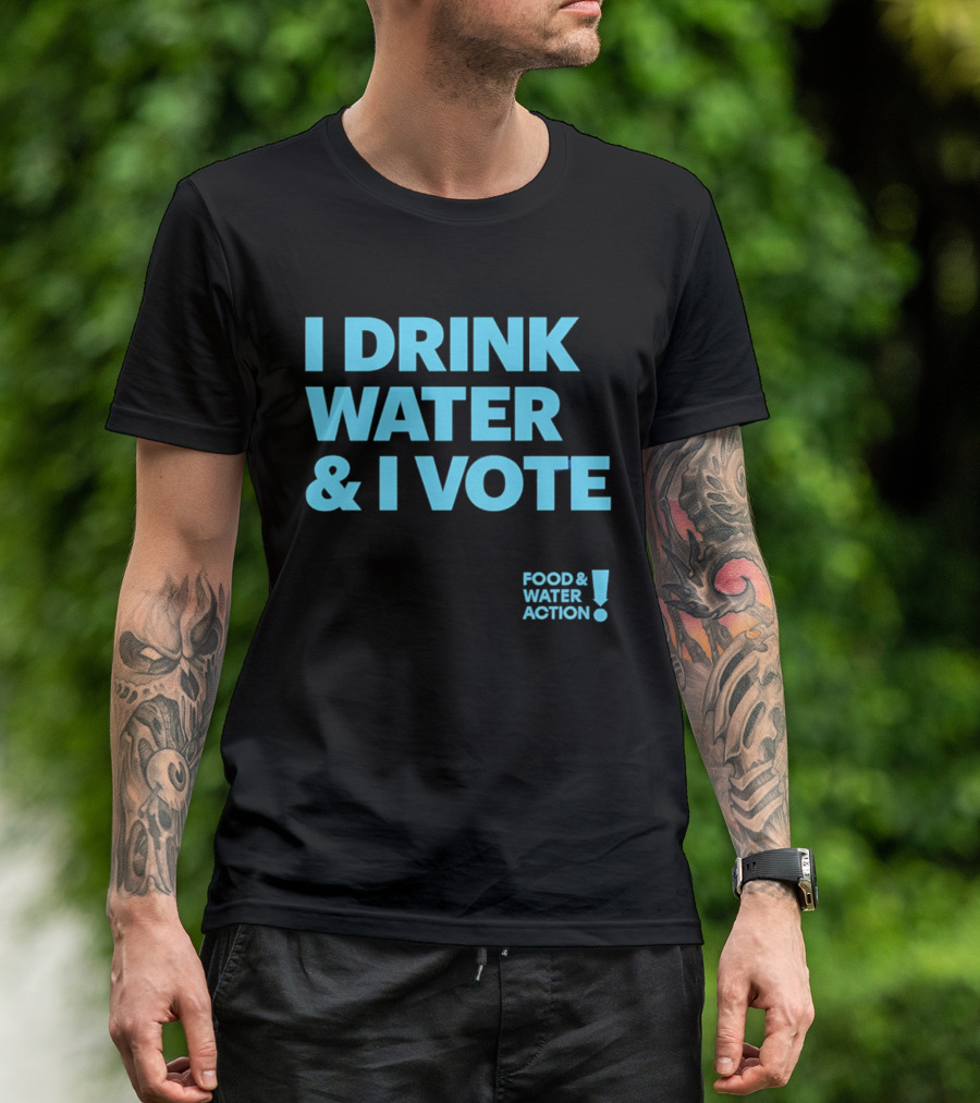 I Drink Water & I Vote Food & Water Action T-Shirt