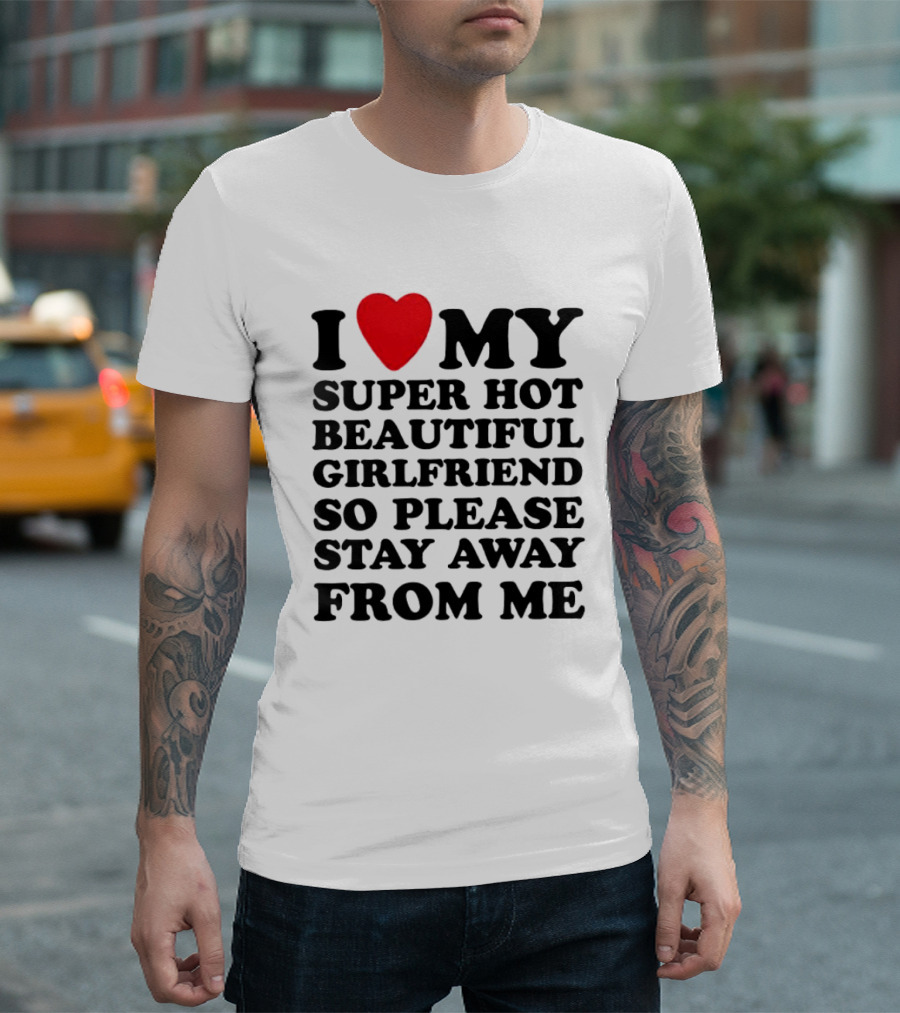 I Love My Super Hot Beautiful Girlfriend So Please Stay Away From Me T-Shirt