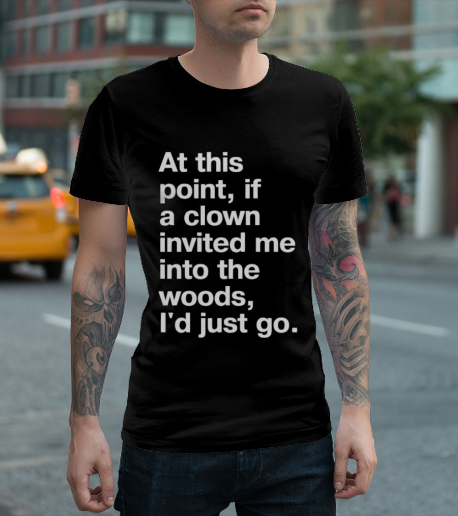 At This Point If A Clown Invited Me Into The Woods I'd Just Go T-Shirt