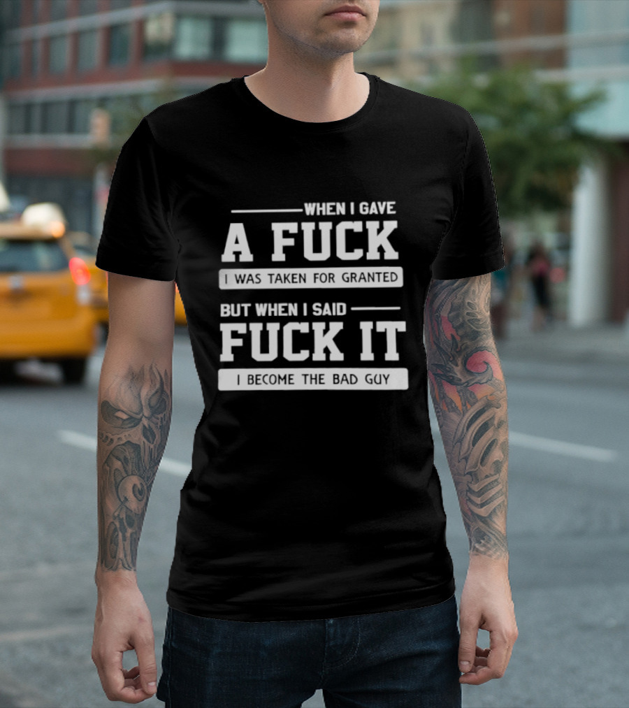 When I Gave A Fuck I Was Taken For Granted But When I Said Fuck It I Become The Bad Guy T-Shirt