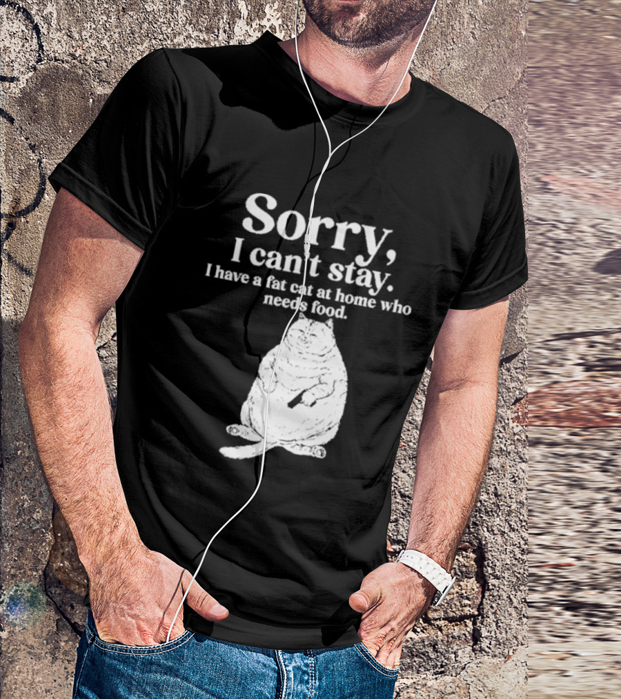 Sorry I Can't Stay I Have A Fat Cat At Home Who Needs Food Cat Lover Humor T-Shirt