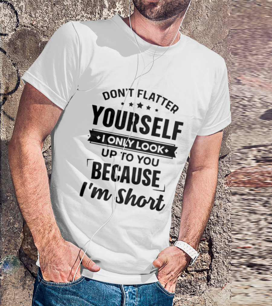 Don't Flatter Yourself I Only Look Up To You Because I'm Short Funny Saying T-Shirt