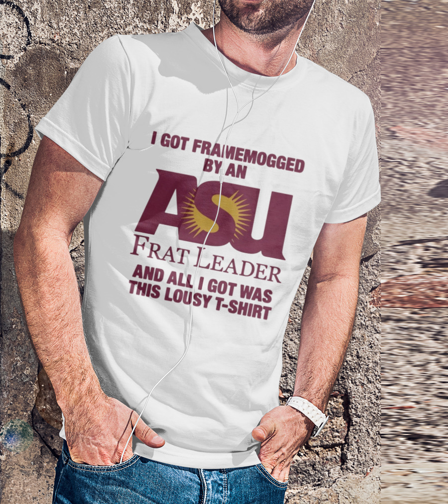 I Got Framemogged By An ASU Frat Leader And All I Got Was This Lousy T T-Shirt