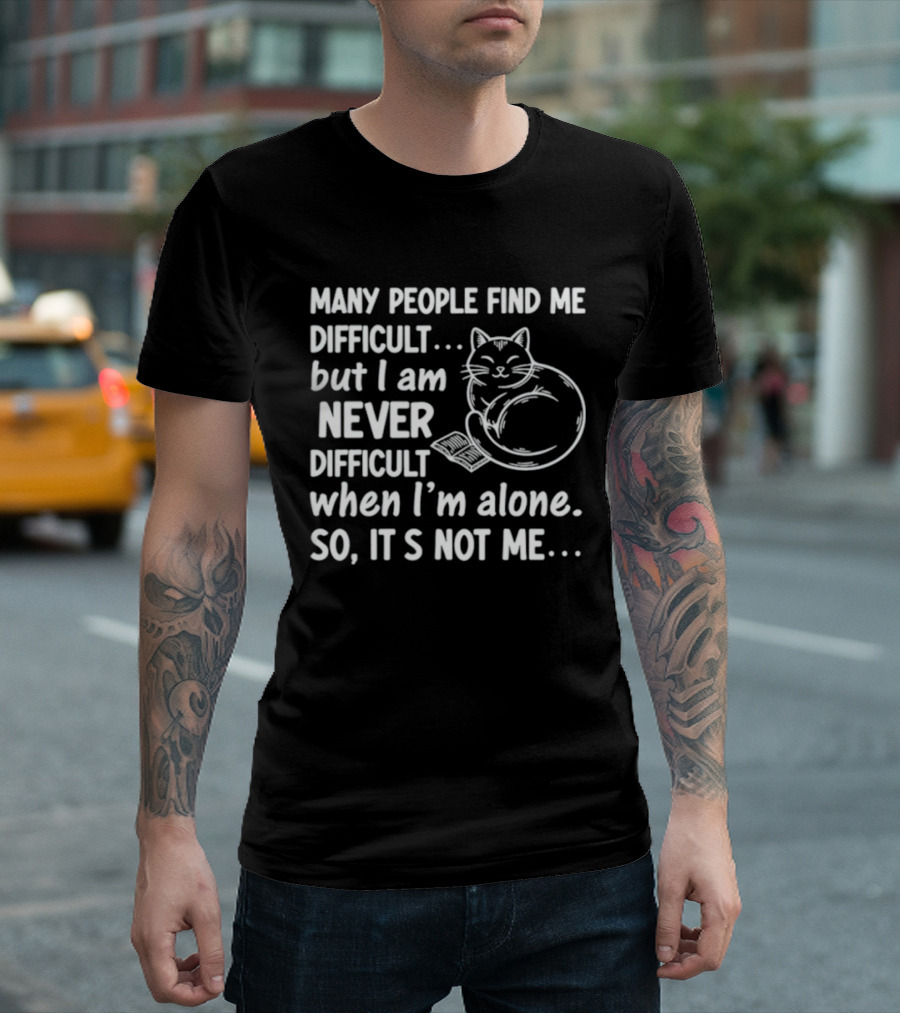Many People Find Me Difficult But I Am Never Difficult When I'm Alone So It's Not Me Cat T-Shirt