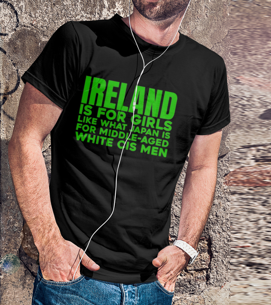 Ireland Is For Girls Like What Japan Is For Middle Aged White Cis Men T-Shirt