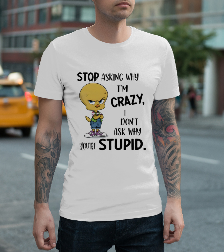 Tweety Bird Stop Asking Why I'm Crazy Don't Ask Why You're Stupid T-Shirt