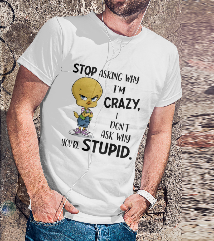 Tweety Bird Stop Asking Why I'm Crazy Don't Ask Why You're Stupid T-Shirt