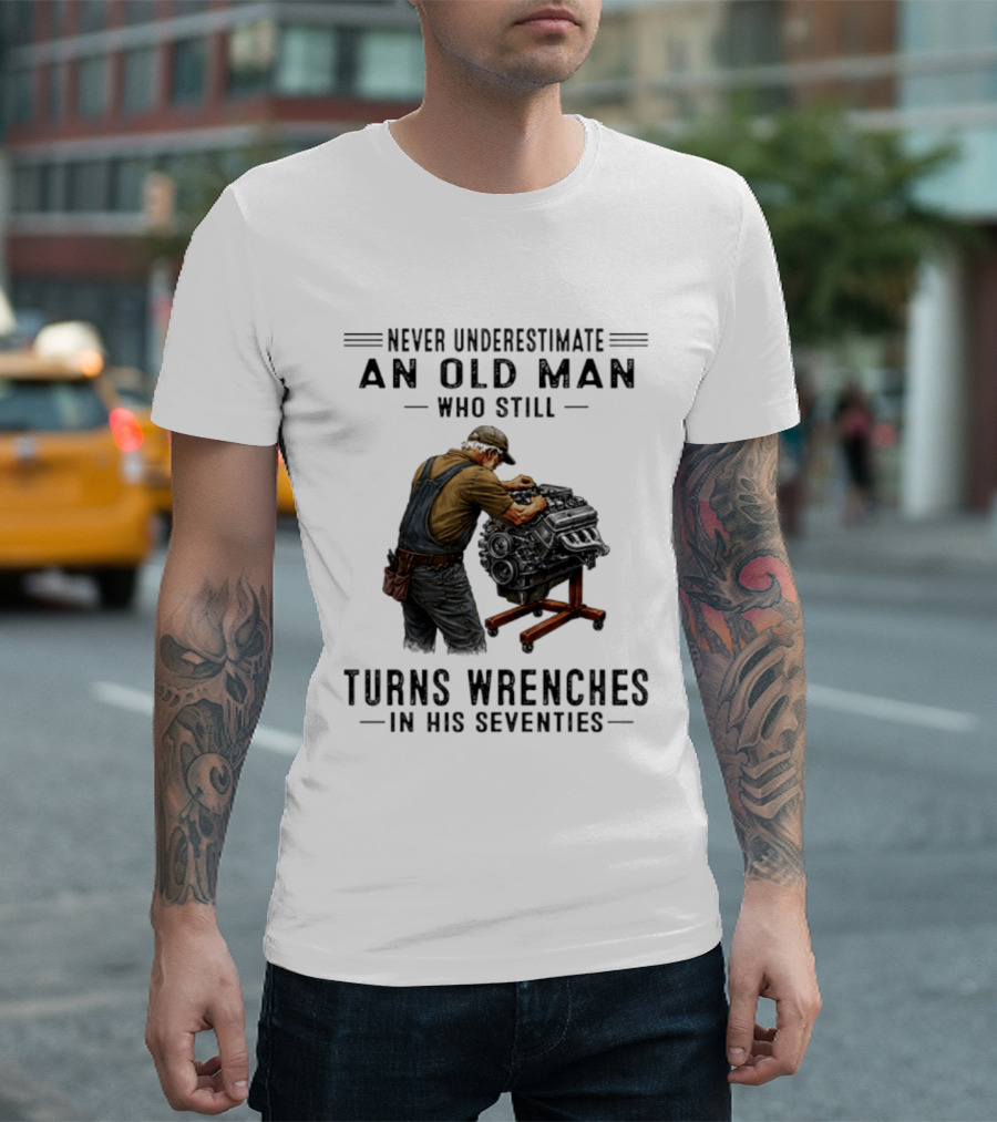 Never Underestimate An Old Man Who Still Turns Wrenches In His Seventies T-Shirt