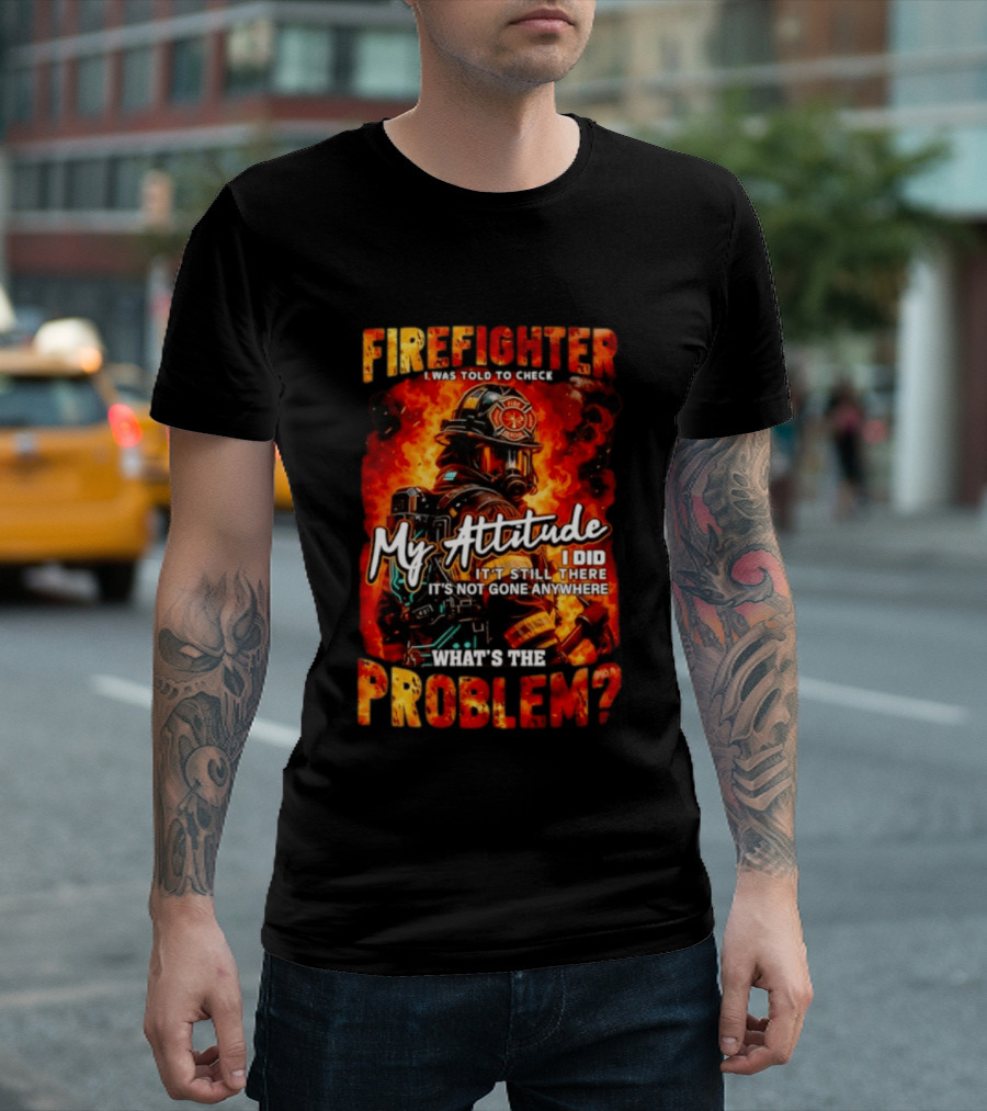 Firefighter I Was Told To Check My Attitude What's The Problem It's Not Gone Anywhere T-Shirt
